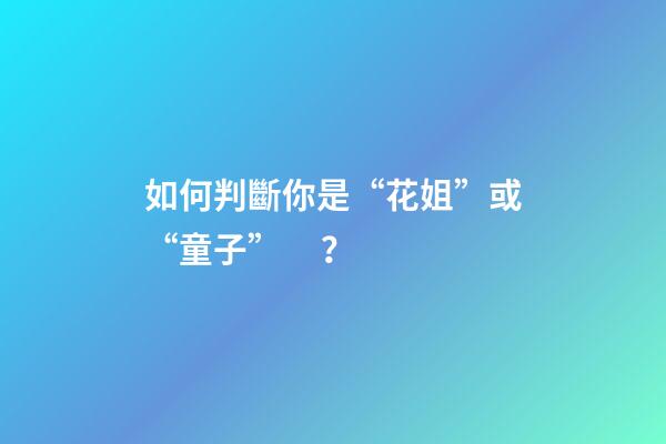 如何判斷你是“花姐”或“童子”？